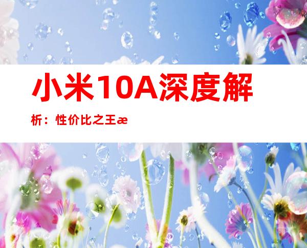 小米10A深度解析：性价比之王是否实至名归
